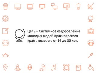 Цель 
– 
Системное 
оздоровление 
молодых 
людей 
Красноярского 
края 
в 
возрасте 
от 
16 
до 
30 
лет. 
 
