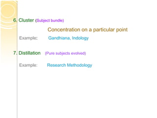 6. Cluster (Subject bundle)
Concentration on a particular point
Example: Gandhiana, Indology
7. Distillation (Pure subjects evolved)
Example: Research Methodology
 