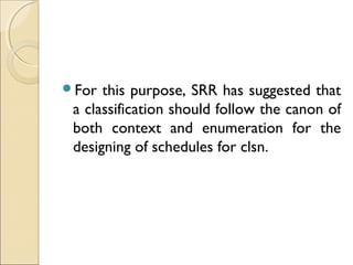 For this purpose, SRR has suggested that
a classification should follow the canon of
both context and enumeration for the
designing of schedules for clsn.
 