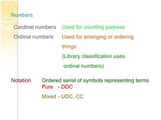 Cardinal numbers Used for counting purpose
Ordinal numbers Used for arranging or ordering
things
(Library classification uses
ordinal numbers)
Numbers
Notation Ordered serial of symbols representing terms
Pure - DDC
Mixed - UDC, CC
 