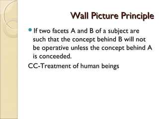 Wall Picture PrincipleWall Picture Principle
If two facets A and B of a subject are
such that the concept behind B will not
be operative unless the concept behind A
is conceeded.
CC-Treatment of human beings
 