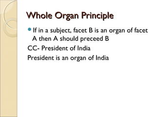 Whole Organ PrincipleWhole Organ Principle
If in a subject, facet B is an organ of facet
A then A should preceed B
CC- President of India
President is an organ of India
 