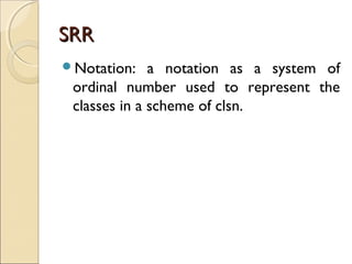 SRRSRR
Notation: a notation as a system of
ordinal number used to represent the
classes in a scheme of clsn.
 