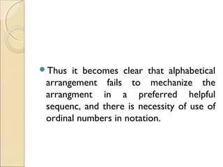 Thus it becomes clear that alphabetical
arrangement fails to mechanize the
arrangment in a preferred helpful
sequenc, and there is necessity of use of
ordinal numbers in notation.
 
