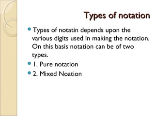 Types of notationTypes of notation
Types of notatin depends upon the
various digits used in making the notation.
On this basis notation can be of two
types.
1. Pure notation
2. Mixed Noation
 