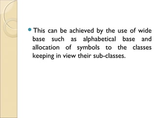 This can be achieved by the use of wide
base such as alphabetical base and
allocation of symbols to the classes
keeping in view their sub-classes.
 