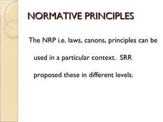 NORMATIVE PRINCIPLESNORMATIVE PRINCIPLES
The NRP i.e. laws, canons, principles can be
used in a particular context. SRR
proposed these in different levels.
 