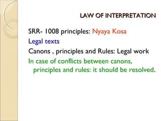 LAW OF INTERPRETATIONLAW OF INTERPRETATION
SRR- 1008 principles: Nyaya Kosa
Legal texts
Canons , principles and Rules: Legal work
In case of conflicts between canons,
principles and rules: it should be resolved.
 