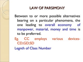 LAW OF PARSIMONYLAW OF PARSIMONY
Between to or more possible alternatives
bearing on a particular phenomena, the
one leading to overall economy of
manpower, material, money and time is
to be preferred.
Eg. CC employs various devices-
CD;GD;SD
Legnth of Class Number
 