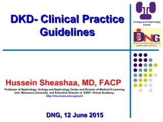 DKD- Clinical PracticeDKD- Clinical Practice
GuidelinesGuidelines
Hussein Sheashaa, MD, FACP
Professor of Nephrology, Urology and Nephrology Center and Director of Medical E-Learning
Unit, Mansoura University, and Executive Director of ESNT- Virtual Academy:
http://lms.mans.edu.eg/esnt/
DNG, 12 June 2015DNG, 12 June 2015
 