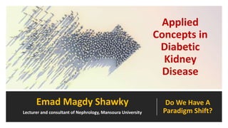 Do We Have A
Paradigm Shift?
Applied
Concepts in
Diabetic
Kidney
Disease
Emad Magdy Shawky
Lecturer and consultant of Nephrology, Mansoura University
 