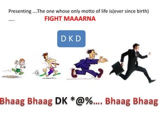 Presenting ….The one whose only motto of life is(ever since birth)
…..             FIGHT MAAARNA

                        DKD
 