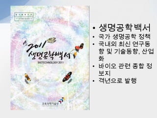 • 생명공학백서
• 국가 생명공학 정책
• 국내외 최신 연구동
  향 및 기술동향, 산업
  화
• 바이오 관련 종합 정
  보지
• 격년으로 발행
 