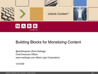 Unlock Content™




                    Building Blocks for Monetizing Content

                    @ramblingman (Dave Kellogg)
                    Chief Executive Officer
                    www.marklogic.com (Mark Logic Corporation)

                    12/10/09


Copyright © 2009 Mark Logic Corporation. All rights reserved.                     Slide 1
 