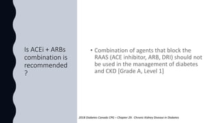 Is ACEi + ARBs
combination is
recommended
?
2018 Diabetes Canada CPG – Chapter 29. Chronic Kidney Disease in Diabetes
 
