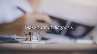 Make sure of diagnosis
 