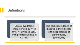 Definitions
Clinical syndrome
characterized by ↑ in
UAE, ↑ BP up to ESRD
with progressive rise in
CV risk.
The earliest evidence of
diabetic kidney disease
is the appearance of
albuminuria,
≥30mg/day
 