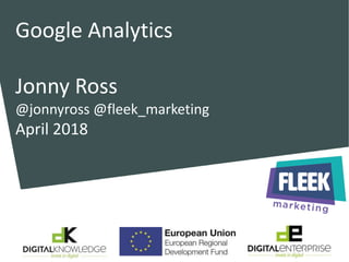 @jonnyross @fleek_marketing
@DigiEntLEP #godigitallive in/jonnyross
Google Analytics
Jonny Ross
@jonnyross @fleek_marketing
April 2018
 