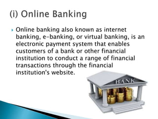  Online banking also known as internet
banking, e-banking, or virtual banking, is an
electronic payment system that enables
customers of a bank or other financial
institution to conduct a range of financial
transactions through the financial
institution's website.
 