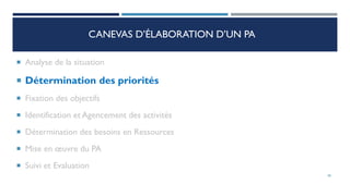 CANEVAS D’ÉLABORATION D’UN PA
 Analyse de la situation
 Détermination des priorités
 Fixation des objectifs
 Identification et Agencement des activités
 Détermination des besoins en Ressources
 Mise en œuvre du PA
 Suivi et Evaluation
38
 
