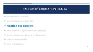 CANEVAS D’ÉLABORATION D’UN PA
 Analyse de la situation
 Détermination des priorités
 Fixation des objectifs
 Identification et Agencement des activités
 Détermination des besoins en Ressources
 Mise en œuvre du PA
 Suivi et Evaluation
43
 