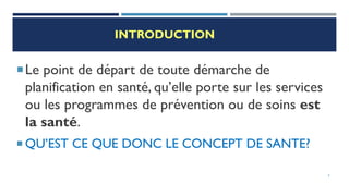 INTRODUCTION
Le point de départ de toute démarche de
planification en santé, qu’elle porte sur les services
ou les programmes de prévention ou de soins est
la santé.
 QU’EST CE QUE DONC LE CONCEPT DE SANTE?
5
 