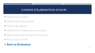 CANEVAS D’ÉLABORATION D’UN PA
 Analyse de la situation
 Détermination des priorités
 Fixation des objectifs
 Identification et Agencement des activités
 Détermination des besoins en Ressources
 Mise en œuvre du PA
 Suivi et Evaluation
66
 