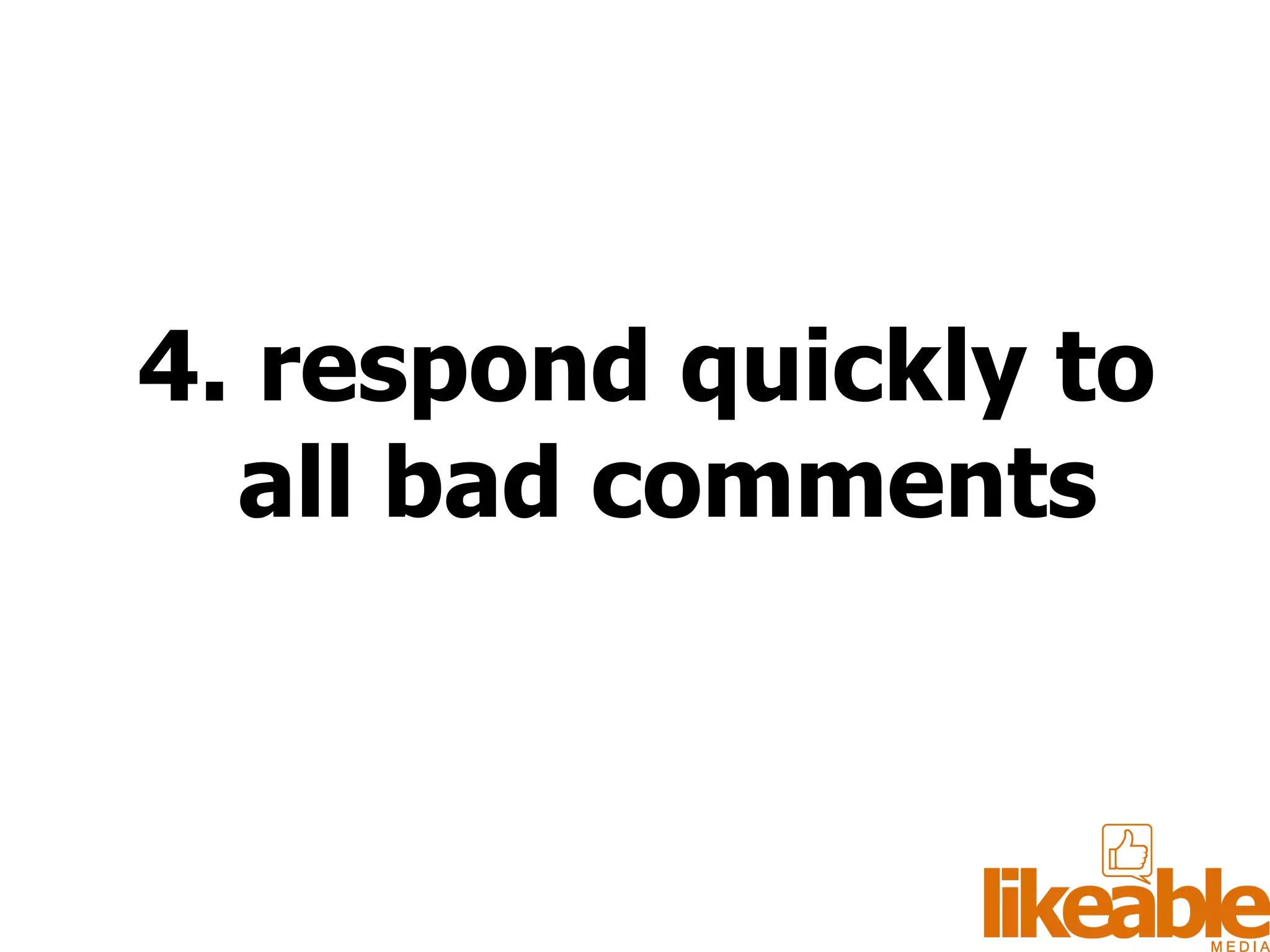 4. respond quickly to all bad comments 