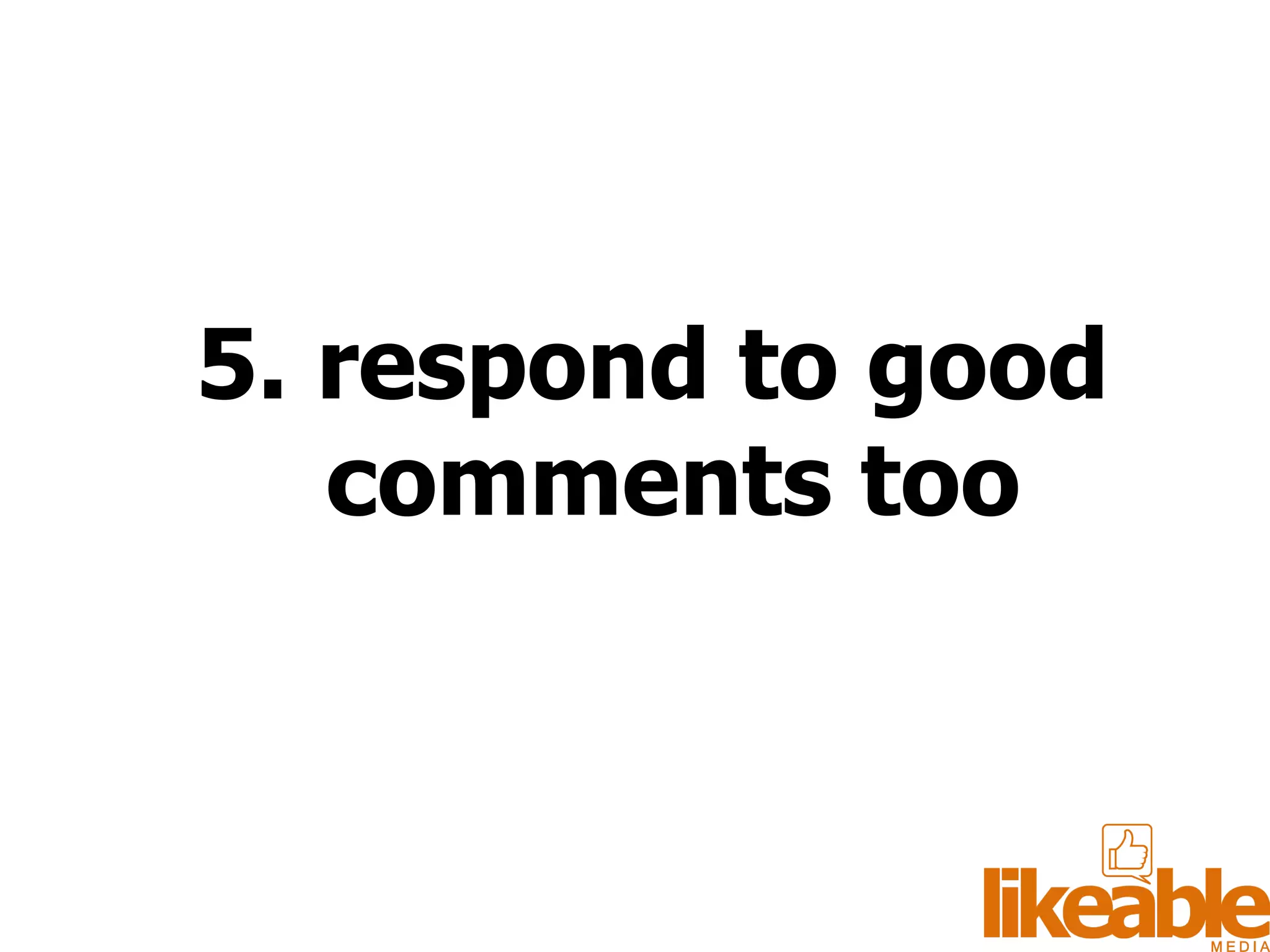 5. respond to good comments too 