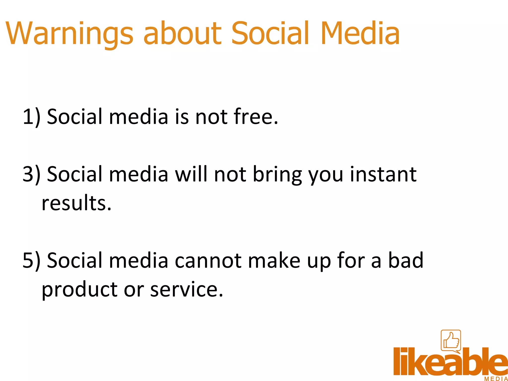 Warnings about Social Media Social media is not free. Social media will not bring you instant results. Social media cannot make up for a bad product or service.  