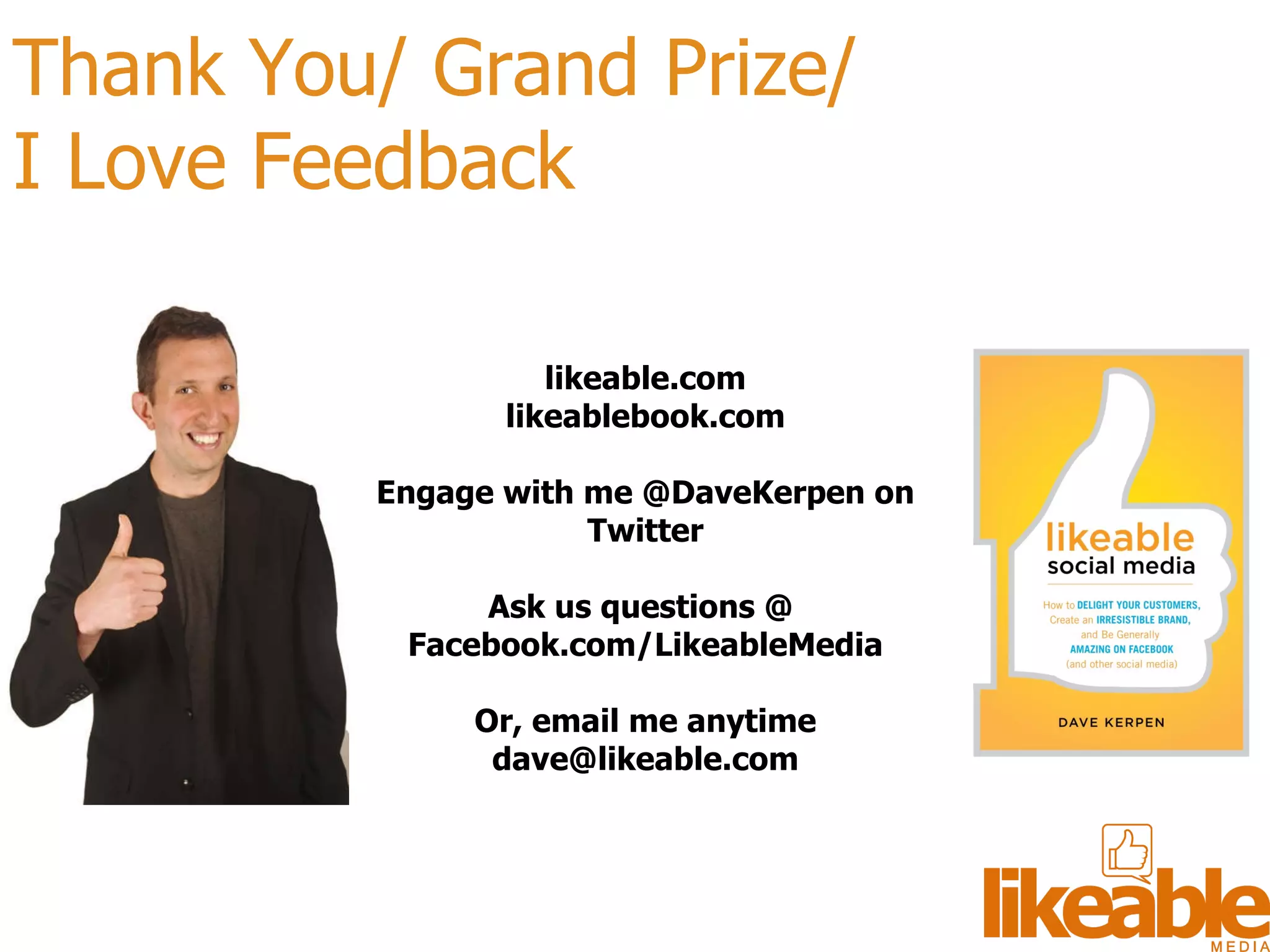 Thank You/ Grand Prize/  I Love Feedback likeable.com likeablebook.com Engage with me @DaveKerpen on Twitter Ask us questions @  Facebook.com/LikeableMedia Or, email me anytime dave@likeable.com 