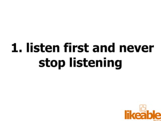 1. listen first and never stop listening 