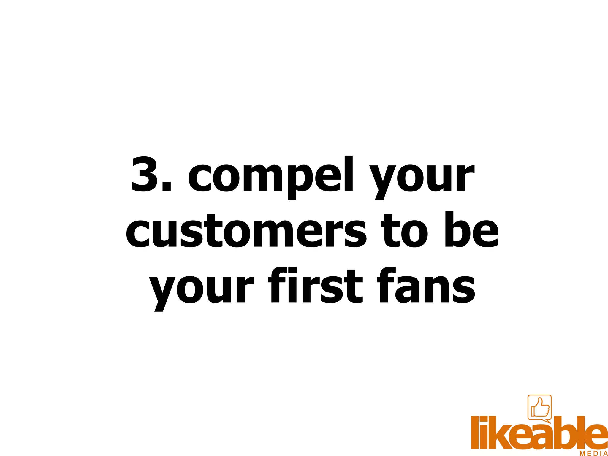 3. compel your customers to be your first fans 