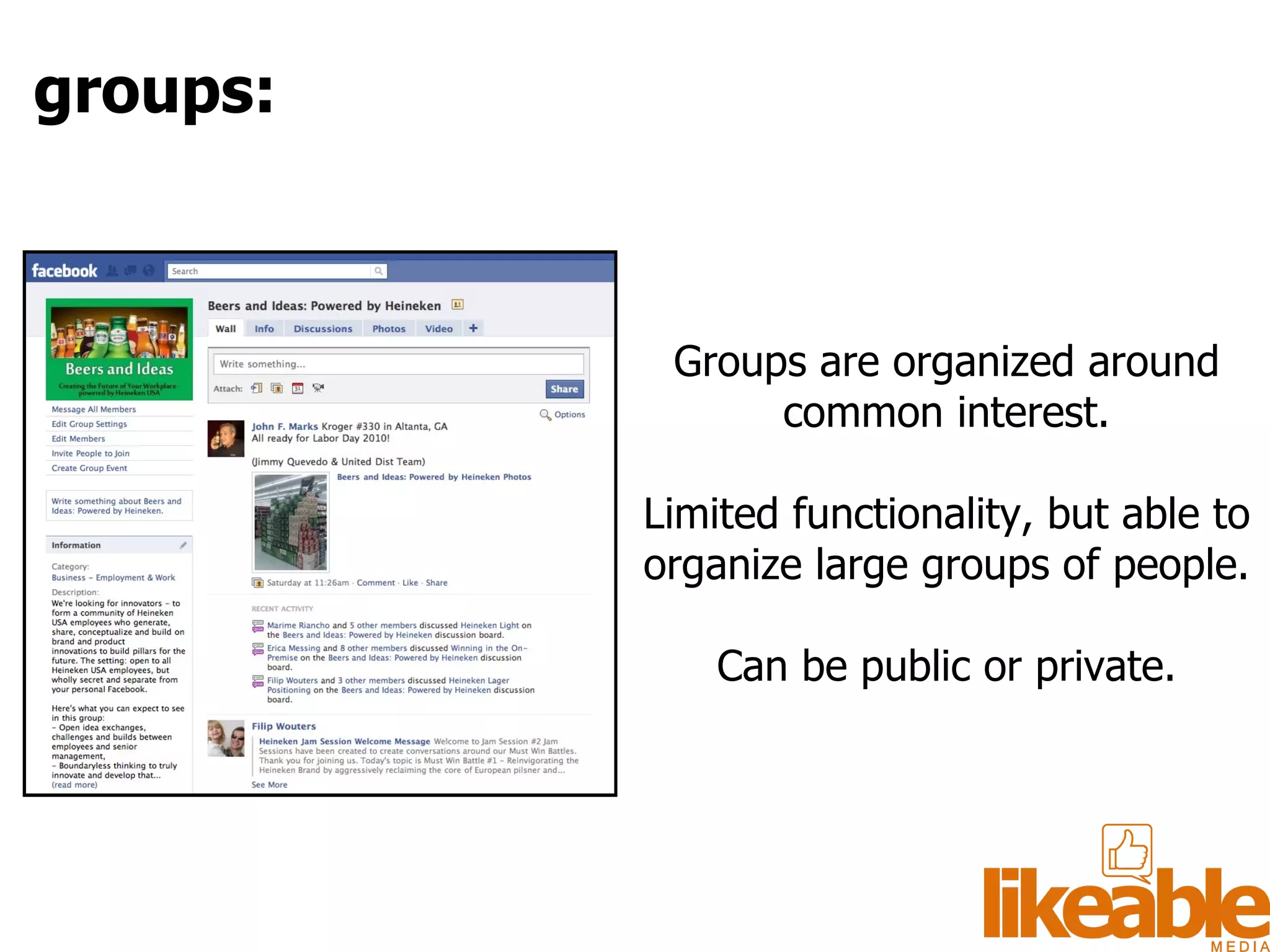 Groups are organized around common interest. Limited functionality, but able to organize large groups of people. Can be public or private. groups: 