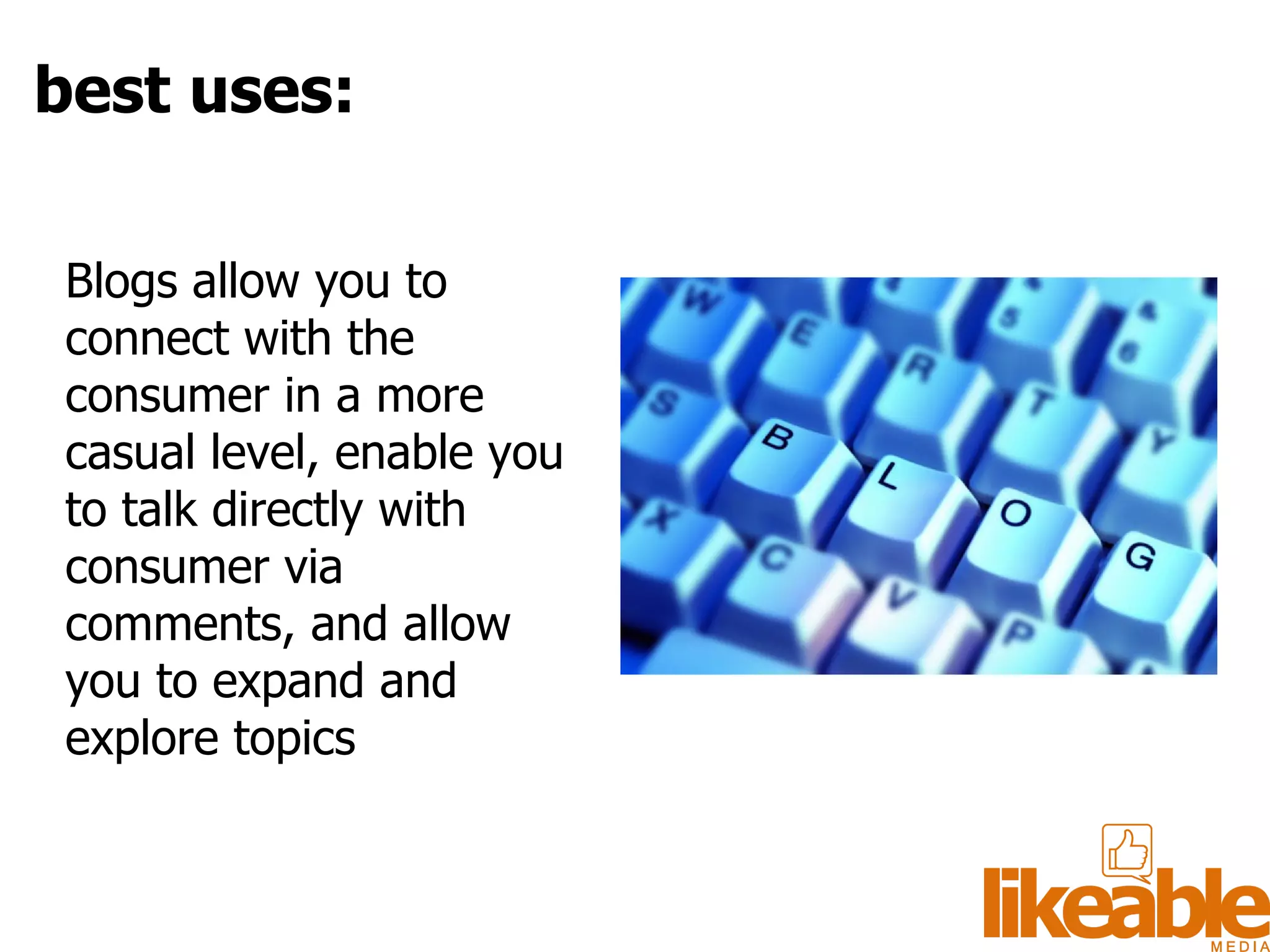 Blogs allow you to connect with the consumer in a more casual level, enable you to talk directly with consumer via comments, and allow you to expand and explore topics best uses: 