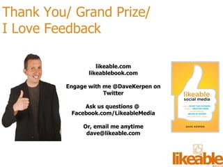 Thank You/ Grand Prize/  I Love Feedback likeable.com likeablebook.com Engage with me @DaveKerpen on Twitter Ask us questions @  Facebook.com/LikeableMedia Or, email me anytime dave@likeable.com 