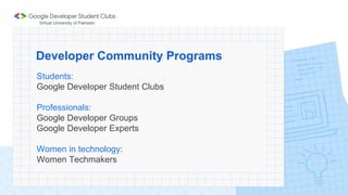 Developer Community Programs
Students:
Google Developer Student Clubs
Professionals:
Google Developer Groups
Google Develo...