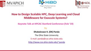 How to Design Scalable HPC, Deep Learning and Cloud
Middleware for Exascale Systems?
Dhabaleswar K. (DK) Panda
The Ohio State University
E-mail: panda@cse.ohio-state.edu
http://www.cse.ohio-state.edu/~panda
Keynote Talk at HPCAC Stanford Conference (Feb ‘19)
by
 