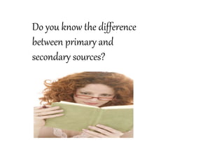 Do you know the difference
between primary and
secondary sources?
 