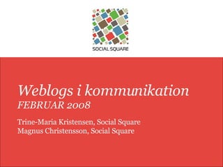 Weblogs i kommunikation FEBRUAR 2008 Trine-Maria Kristensen, Social Square Magnus Christensson, Social Square 