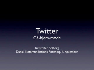 Twitter
           Gå-hjem-møde

           Kristoffer Solberg
Dansk Kommunikations Forening, 4. november
 