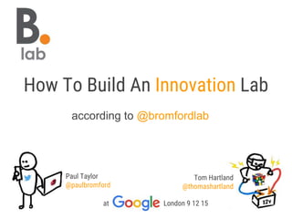 according to @bromfordlab
Paul Taylor
@paulbromford
Tom Hartland
@thomashartland
at London 9 12 15
How To Build An Innovation Lab
 