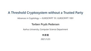 A Threshold Cryptosystem without a Trusted Party
Advances in Cryptology — EUROCRYPT ’91. EUROCRYPT 1991
Torben Pryds Pedersen
Aarhus University, Computer Science Department
林彥賓
2021/1/23
 
