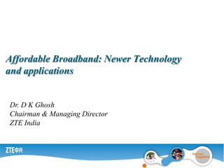 Affordable Broadband: Newer Technology and applications Dr. D K Ghosh Chairman & Managing Director  ZTE India 