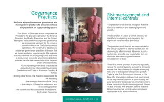 DKG GROUP ANNUAL REPORT 2015 | 14
Governance
Practices
We have adopted numerous governance and
management practices to ensure continual
improvement on sustainability issues.
Our Board of Directors which comprises the
President, the Executive Director, the Finance
Director, the Quality Executive and the Project
Manager, views effective corporate governance
as an essential element for the ongoing
sustainability of the DKG Group and its
operations. We continue to develop our
corporate governance practices to ensure that
we meet regulatory requirements. We evaluate
our mechanisms on an ongoing basis and strive
to ensure our corporate governance practices
provide for effective stewardship in all targeted
areas of sustainability.
Our corporate governance practices are
described in our: Corporate Governance
Guidelines and Code of Business Conduct &
Ethics.
Among other topics, the Board is responsible for
the following:
- the strategic direction of the Group
- the integrity of financial statements and
accounting practices
- the contribution to sustainable development -
the Human Resources
Risk management and
internal controls
The president and director recognize that the
Group is ambitious and seeking significant
growth.
The Board has in place a formal process for
identifying, evaluating and managing the
significant risks faced by the Group.
The president and director are responsible for
the Group’s system of internal control and for
reviewing its effectiveness. However, such a
system can provide only reasonable, but not
absolute, assurance against material
misstatement or loss.
There is a formal process in place to regularly
review the control systems across the Group to
ensure that they develop to mitigate emerging
risks and in anticipation of expected growth.
Twice a year the Accountant presents to the
Board for discussion and approval a summary
of the key internal controls in place during the
prior period and proposals for enhancements to
these controls in the forthcoming period. Based
on this process, the directors believe that the
Group has internal control systems in place
appropriate to its size and nature.
 