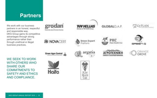 DKG GROUP ANNUAL REPORT 2015 | 23
Partners
We work with our business
partners in an honest, respectful
and responsible way.
DKG Group gains its competitive
advantages through strong
performance rather than
through unethical or illegal
business practices.
WE SEEK TO WORK
WITH OTHERS WHO
SHARE OUR
COMMITMENTS TO
SAFETY AND ETHICS
AND COMPLIANCE.
 