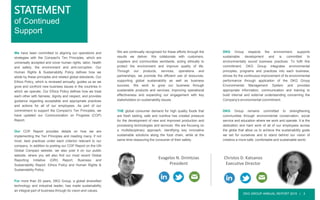 DKG GROUP ANNUAL REPORT 2015 | 3
We have been committed to aligning our operations and
strategies with the Compact's Ten Principles, which are
universally accepted and cover human rights, labor, health
and safety, the environment and anti-corruption. Our
Human Rights & Sustainability Policy defines how we
abide by these principles and related global standards. Our
Ethics Policy, which is reviewed annually, guides us as we
grow and confront new business issues in the countries in
which we operate. Our Ethics Policy defines how we treat
each other with fairness, dignity and respect, and provides
guidance regarding acceptable and appropriate practices
and actions for all of our employees. As part of our
commitment to support the Compact’s Ten Principles, we
have updated our Communication on Progress (COP)
Report.
Our COP Report provides details on how we are
implementing the Ten Principles and meeting many, if not
most, best practices under each criterion relevant to our
company. In addition to posting our COP Report on the UN
Global Compact website, we also post it on our public
website, where you will also find our most recent Global
Reporting Initiative (GRI) Report, Business and
Sustainability Report, Ethics Policy and Human Rights &
Sustainability Policy.
For more than 20 years, DKG Group, a global diversified
technology and industrial leader, has made sustainability
an integral part of business through its vision and values.
We are continually recognized for these efforts through the
results we deliver. We collaborate with customers,
suppliers and communities worldwide, acting ethically to
protect the environment and improve quality of life.
Through our products, services, operations and
partnerships, we promote the efficient use of resources,
supporting global sustainability as well as business
success. We work to grow our business through
sustainable products and services, improving operational
effectiveness and expanding our engagement with key
stakeholders on sustainability issues.
THE global consumer demand for high quality foods that
are fresh tasting, safe and nutritive has created pressure
for the development of new and improved production and
processing technologies and services. We are focusing on
a multidisciplinary approach, identifying key innovative
sustainable solutions along the food chain, while at the
same time reassuring the consumer of their safety.
DKG Group respects the environment, supports
sustainable development and is committed to
environmentally sound business practices. To fulfil this
commitment, DKG Group integrates environmental
principles, programs and practices into each business,
strives for the continuous improvement of its environmental
performance through application of the DKG Group
Environmental Management System and provides
appropriate information, communication and training to
build internal and external understanding concerning the
Company's environmental commitment.
DKG Group remains committed to strengthening
communities through environmental conservation, social
service and education where we work and operate. It is the
dedication and hard work of all of our employees across
the globe that allow us to achieve the sustainability goals
we set for ourselves and to stand behind our vision of
creating a more safe, comfortable and sustainable world.
STATEMENT
of Continued
Support
Evagelos N. Drimtzias
President
Christos D. Katsanos
Executive Director
 