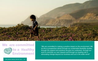 DKG GROUP ANNUAL REPORT 2015 | 34
“We are committed to making a positive impact on the environment. We
do this to prospective clients through our sustainable feasibility studies,
through the support and solutions we give our customers, through our
work to minimize our own impacts and through our leading role in
advocating change beyond our business and out in the wider world”
We are committed
to a Healthy
Environment
 
