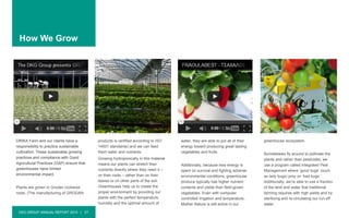 DKG GROUP ANNUAL REPORT 2015 | 37
How We Grow
DRIKA Farm and our clients have a
responsibility to practice sustainable
cultivation. These sustainable growing
practices and compliance with Good
Agricultural Practices (GAP) ensure that
greenhouses have limited
environmental impact.
Plants are grown in Grodan rockwool
roots, (The manufacturing of GRODAN
products is certified according to ISO
14001 standards) and we can feed
them water and nutrients.
Growing hydroponically in this material
means our plants can stretch their
nutrients directly where they need it –
on their roots – rather than on their
leaves or on other parts of the soil.
Greenhouses help us to create the
proper environment by providing our
plants with the perfect temperature,
humidity and the optimal amount of
water, they are able to put all of their
energy toward producing great tasting
vegetables and fruits.
Additionally, because less energy is
spent on survival and fighting adverse
environmental conditions, greenhouse
produce typically has higher nutrient
contents and yields than field-grown
vegetables. Even with computer
controlled irrigation and temperature,
Mother Nature is still active in our
greenhouse ecosystem.
Bumblebees fly around to pollinate the
plants and rather than pesticides, we
use a program called Integrated Pest
Management where ‘good bugs’ (such
as lady bugs) prey on ‘bad bugs.’
Additionally, we’re able to use a fraction
of the land and water that traditional
farming requires with high yields and by
sterilizing and re-circulating our run-off
water.
 