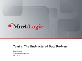 Slide 1 Copyright © 2010 MarkLogic® Corporation.
Taming The Unstructured Data Problem
Dave Kellogg
Chief Executive Officer
11/17/10
 